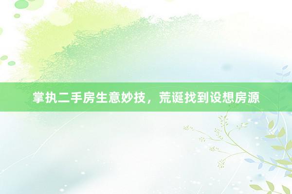 掌执二手房生意妙技，荒诞找到设想房源