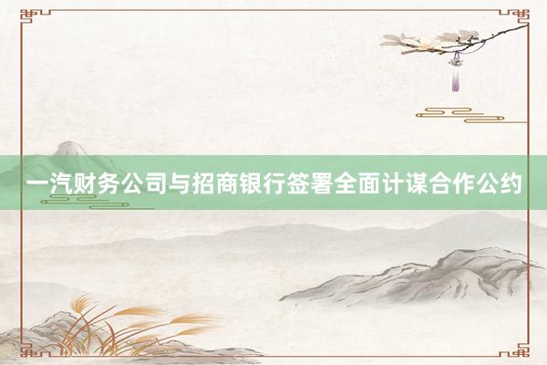 一汽财务公司与招商银行签署全面计谋合作公约