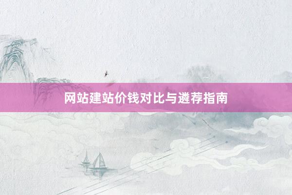 网站建站价钱对比与遴荐指南