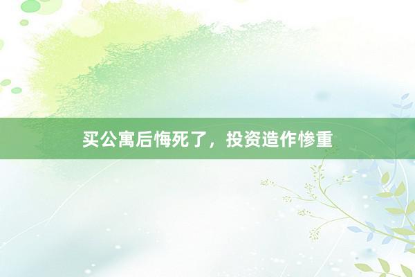 买公寓后悔死了，投资造作惨重