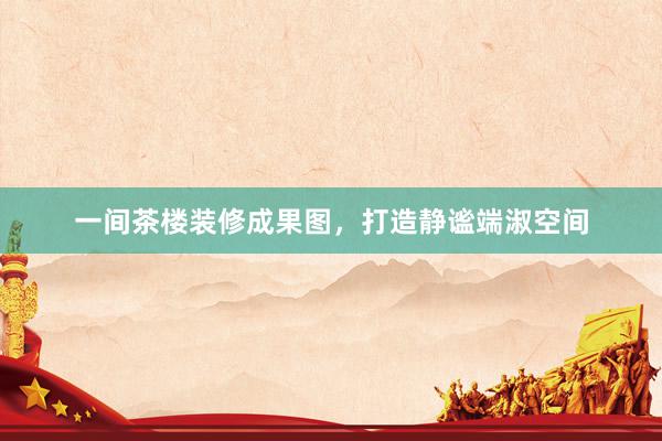 一间茶楼装修成果图，打造静谧端淑空间