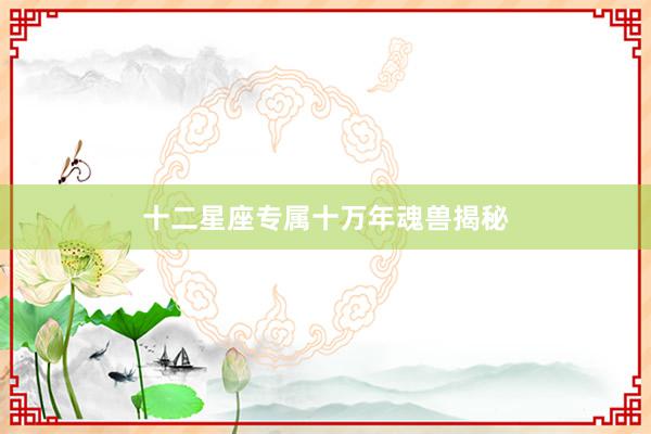 十二星座专属十万年魂兽揭秘