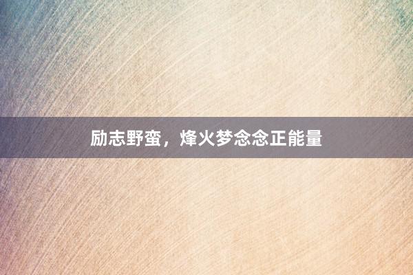 励志野蛮，烽火梦念念正能量