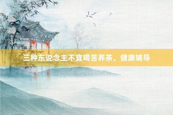 三种东说念主不宜喝苦荞茶，健康辅导