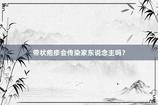 带状疱疹会传染家东说念主吗？