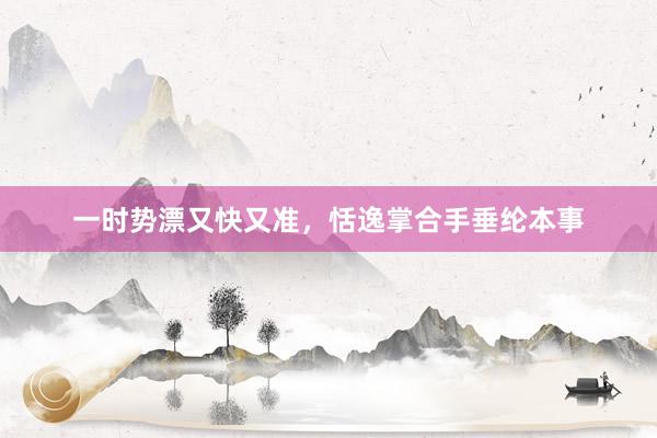 一时势漂又快又准，恬逸掌合手垂纶本事