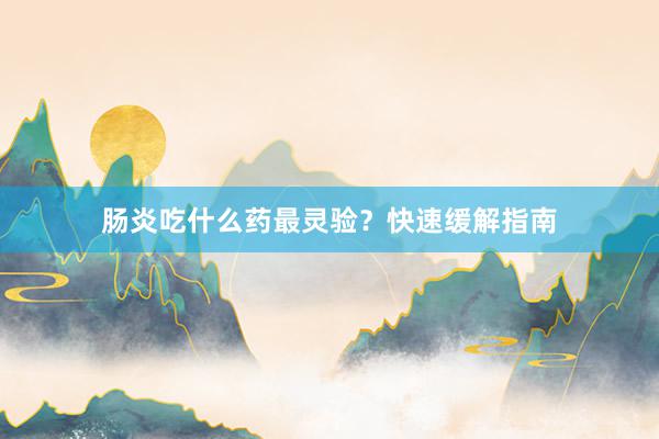 肠炎吃什么药最灵验？快速缓解指南