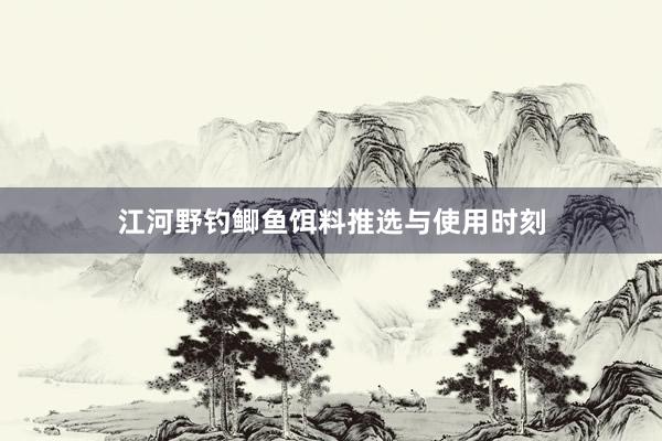 江河野钓鲫鱼饵料推选与使用时刻