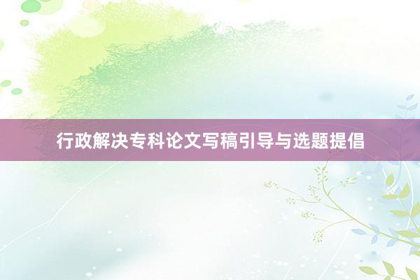 行政解决专科论文写稿引导与选题提倡
