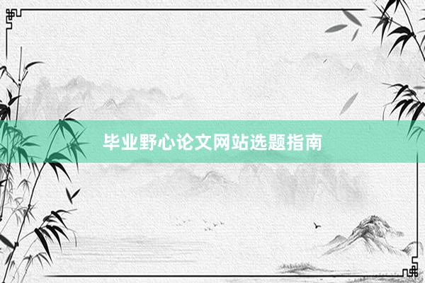 毕业野心论文网站选题指南