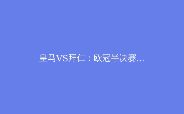 皇马VS拜仁：欧冠半决赛的五大胜负手