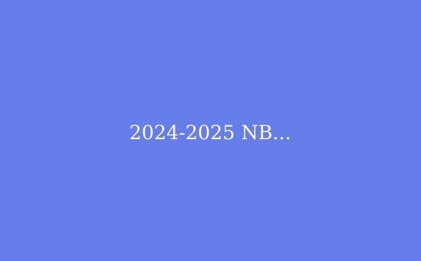 2024-2025 NBA季后赛前瞻：绿军卫冕之路与西部混战