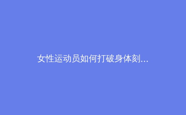 女性运动员如何打破身体刻板印象：从奥运赛场到健身革命 - 3