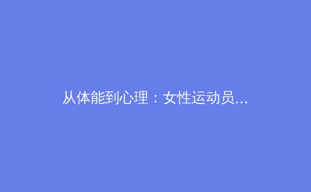 从体能到心理：女性运动员如何突破极限，重塑体育竞技新篇章 - 2