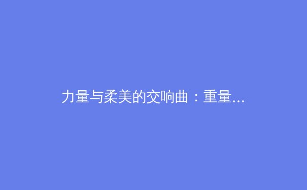 力量与柔美的交响曲：重量级女运动员如何重新定义体育美学 - 3
