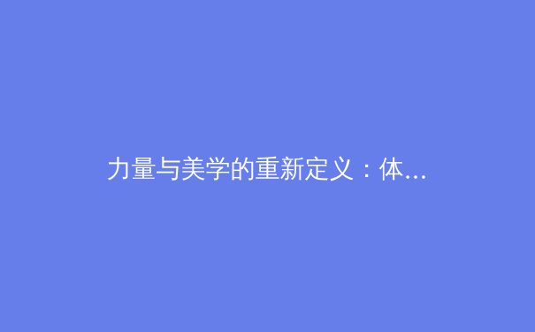 力量与美学的重新定义：体育界如何拥抱体型多样性革命 - 4