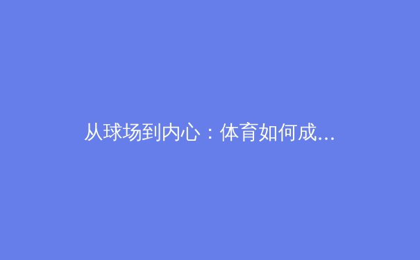 从球场到内心：体育如何成为女性身体自信与赋权的强大催化剂 - 4