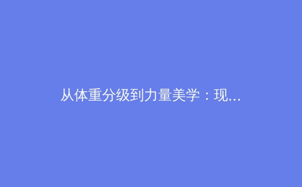 从体重分级到力量美学：现代体育如何重新定义身体多样性