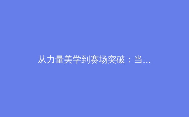 从力量美学到赛场突破：当代女性运动员如何重新定义体育精神 - 2