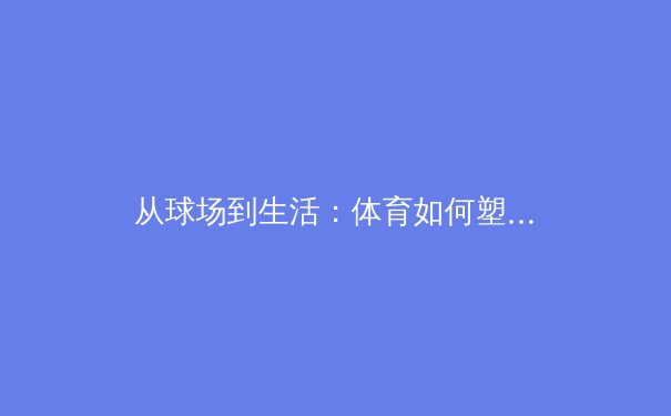 从球场到生活：体育如何塑造女性的内在力量与身体自信 - 3