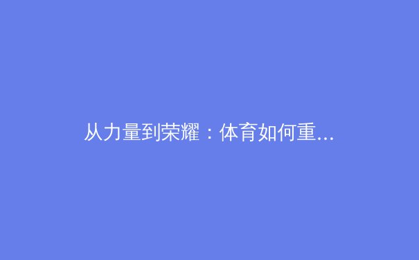 从力量到荣耀：体育如何重塑女性身体与精神的边界 - 2